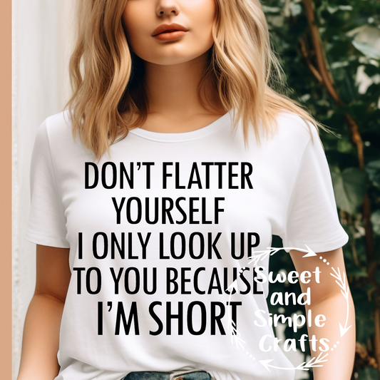 Don't flatter yourself I look up to you because I'm short T-shirt