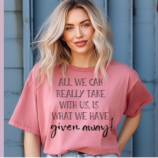 All we really take with us is what we have given away T-shirt